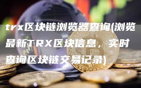 tr区块链浏览器查询 - 浏览最新TR区块信息，实时查询区块链交易记录